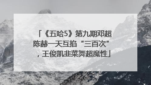 《五哈5》第九期邓超陈赫一天互掐“三百次”，王俊凯韭菜舞超魔性