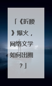 《折腰》爆火，网络文学如何出圈？