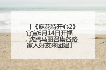《麻花特开心2》官宣6月14日开播，沈腾马丽召集各路家人好友来团建