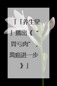 「养生堂」播出《“胃亏肉”，离癌进一步》