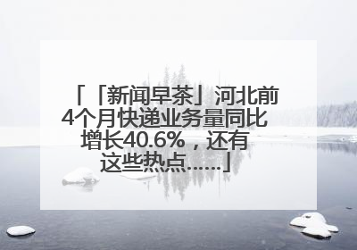 「新闻早茶」河北前4个月快递业务量同比增长40.6%，还有这些热点……