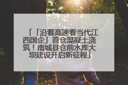 「沿着高速看当代江西国企」首仓混凝土浇筑！南城县仓前水库大坝建设开启新征程