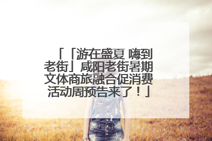 「游在盛夏 嗨到老街」咸阳老街暑期文体商旅融合促消费活动周预告来了！