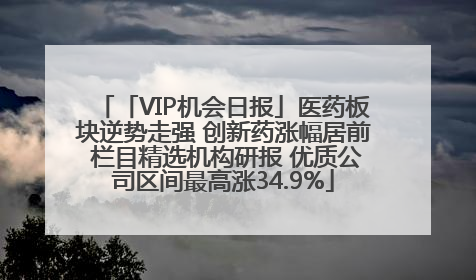 「VIP机会日报」医药板块逆势走强 创新药涨幅居前 栏目精选机构研报 优质公司区间最高涨34.9%