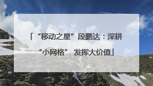 “移动之星”段鹏达：深耕“小网格” 发挥大价值