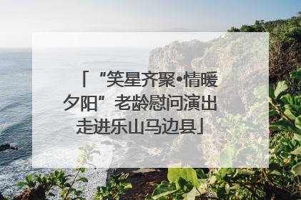 “笑星齐聚•情暖夕阳”老龄慰问演出走进乐山马边县