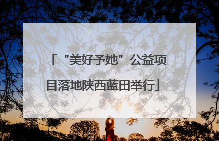 “美好予她”公益项目落地陕西蓝田举行