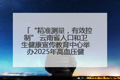 “精准测量，有效控制” 云南省人口和卫生健康宣传教育中心举办2025年高血压健康科普活动