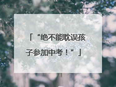 “绝不能耽误孩子参加中考！”