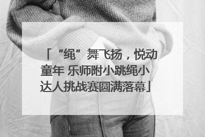 “绳”舞飞扬，悦动童年 乐师附小跳绳小达人挑战赛圆满落幕