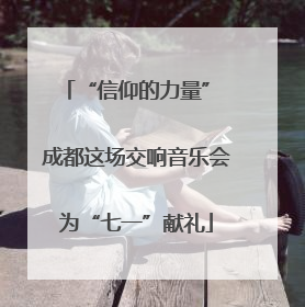 “信仰的力量” 成都这场交响音乐会为“七一”献礼