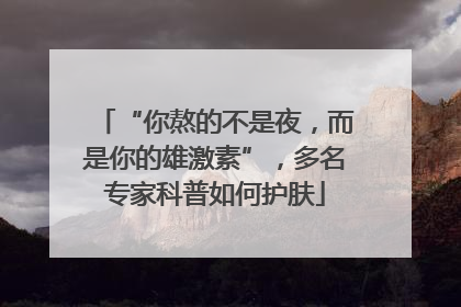 “你熬的不是夜，而是你的雄激素”，多名专家科普如何护肤