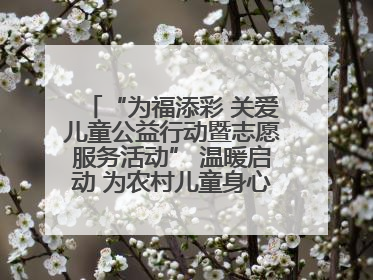 “为福添彩 关爱儿童公益行动暨志愿服务活动” 温暖启动 为农村儿童身心健康护航