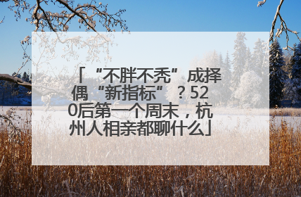 “不胖不秃”成择偶“新指标”？520后第一个周末，杭州人相亲都聊什么