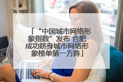 “中国城市网络形象指数”发布 合肥成功跻身城市网络形象榜单第一方阵