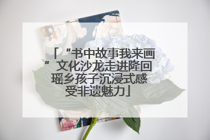 “书中故事我来画”文化沙龙走进隆回 瑶乡孩子沉浸式感受非遗魅力