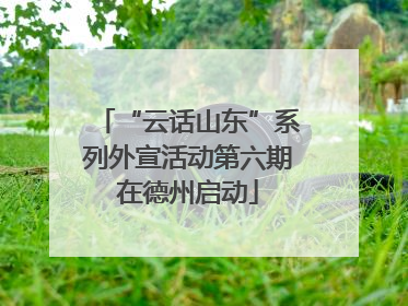 “云话山东”系列外宣活动第六期在德州启动