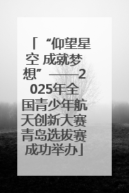 “仰望星空 成就梦想”——2025年全国青少年航天创新大赛青岛选拔赛成功举办