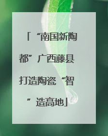 “南国新陶都”广西藤县打造陶瓷“智”造高地