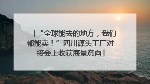 “全球能去的地方，我们都能卖！”四川源头工厂对接会上收获海量意向