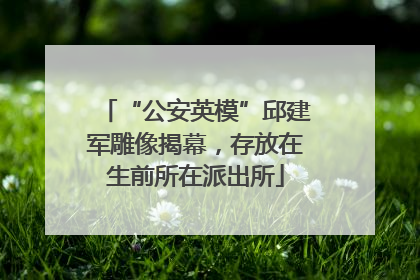 “公安英模”邱建军雕像揭幕，存放在生前所在派出所
