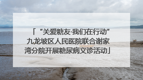 “关爱糖友·我们在行动” 九龙坡区人民医院联合谢家湾分院开展糖尿病义诊活动