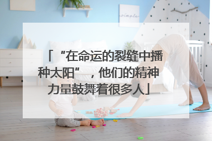 “在命运的裂缝中播种太阳”，他们的精神力量鼓舞着很多人