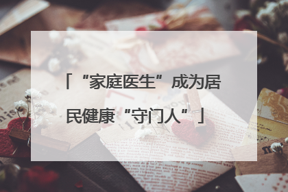 “家庭医生”成为居民健康“守门人”