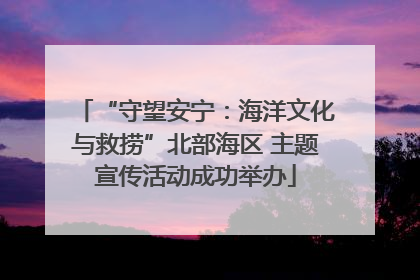 “守望安宁：海洋文化与救捞”北部海区 主题宣传活动成功举办