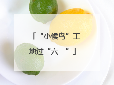 “小候鸟”工地过“六一”