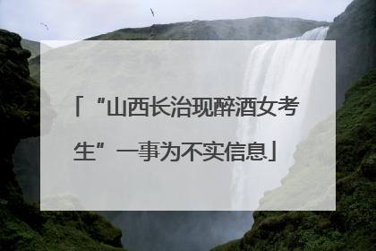 “山西长治现醉酒女考生”一事为不实信息