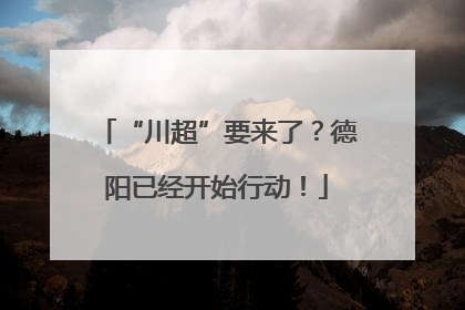 “川超”要来了？德阳已经开始行动！