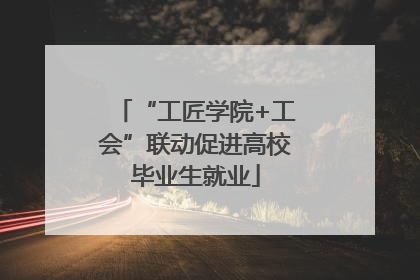 “工匠学院+工会”联动促进高校毕业生就业