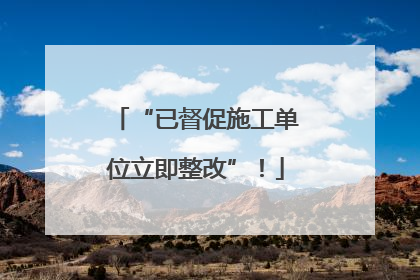 “已督促施工单位立即整改”！