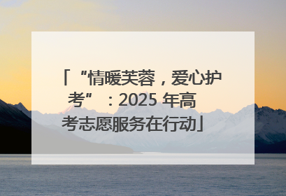 “情暖芙蓉，爱心护考”：2025 年高考志愿服务在行动