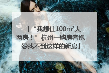 “我想住100m²大两房！”杭州一购房者抱怨找不到这样的新房