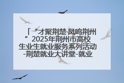 “才聚荆楚·凤鸣荆州”2025年荆州市高校生业生就业服务系列活动-荆楚就业大讲堂-就业嘉年华活动举行