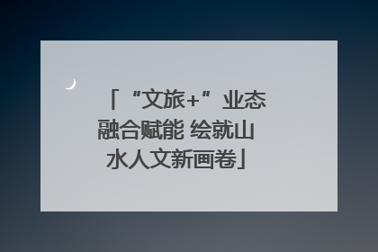 “文旅+”业态融合赋能 绘就山水人文新画卷