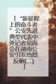 “新征程上的奋斗者”公安先进典型代表中外记者见面会在湖南公安引发热烈反响(二)
