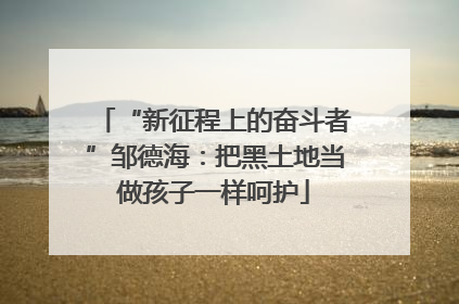 “新征程上的奋斗者”邹德海：把黑土地当做孩子一样呵护