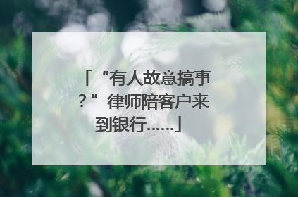 “有人故意搞事？”律师陪客户来到银行……