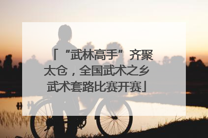 “武林高手”齐聚太仓，全国武术之乡武术套路比赛开赛