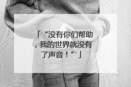 “没有你们帮助，我的世界就没有了声音！”