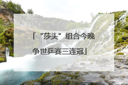 “莎头”组合今晚争世乒赛三连冠
