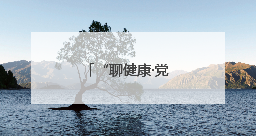 “聊健康·党代表在行动”把健康送到身边