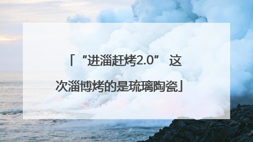 “进淄赶烤2.0” 这次淄博烤的是琉璃陶瓷