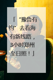 “豫鲁有约”去看海有新线路，3小时郑州至日照！