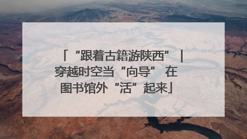 “跟着古籍游陕西”｜穿越时空当“向导” 在图书馆外“活”起来