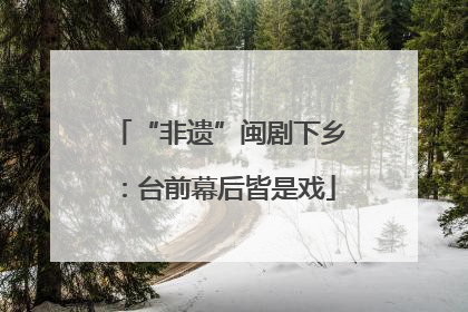 “非遗”闽剧下乡：台前幕后皆是戏