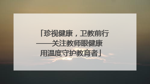 珍视健康，卫教前行——关注教师眼健康 用温度守护教育者
